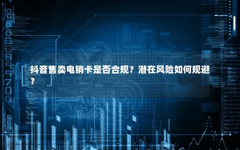 抖音售卖电销卡是否合规？潜在风险如何规避？