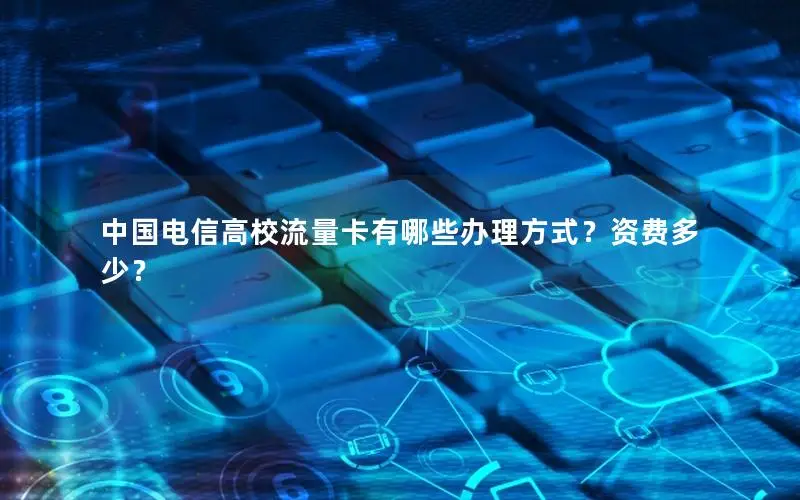 中国电信高校流量卡有哪些办理方式？资费多少？
