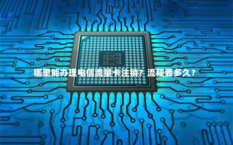 哪里能办理电信流量卡注销？流程要多久？