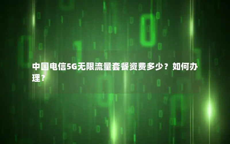 中国电信5G无限流量套餐资费多少？如何办理？