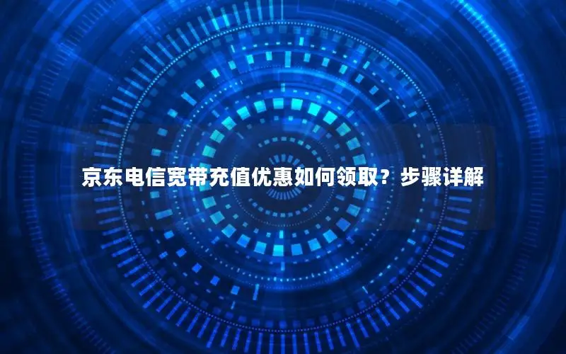 京东电信宽带充值优惠如何领取？步骤详解