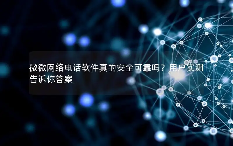 微微网络电话软件真的安全可靠吗？用户实测告诉你答案