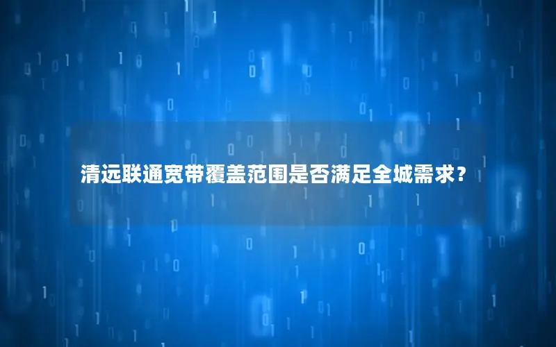 清远联通宽带覆盖范围是否满足全城需求？