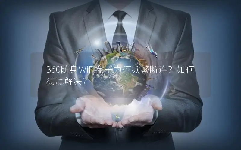 360随身WiFi盒子为何频繁断连？如何彻底解决？