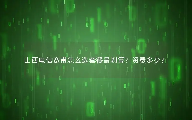 山西电信宽带怎么选套餐最划算？资费多少？