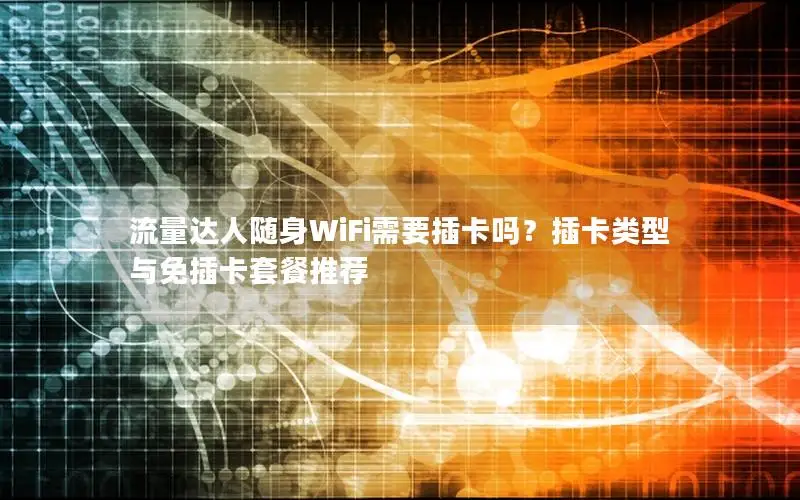 流量达人随身WiFi需要插卡吗？插卡类型与免插卡套餐推荐