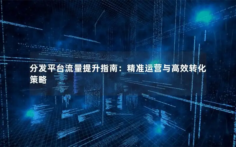 分发平台流量提升指南：精准运营与高效转化策略