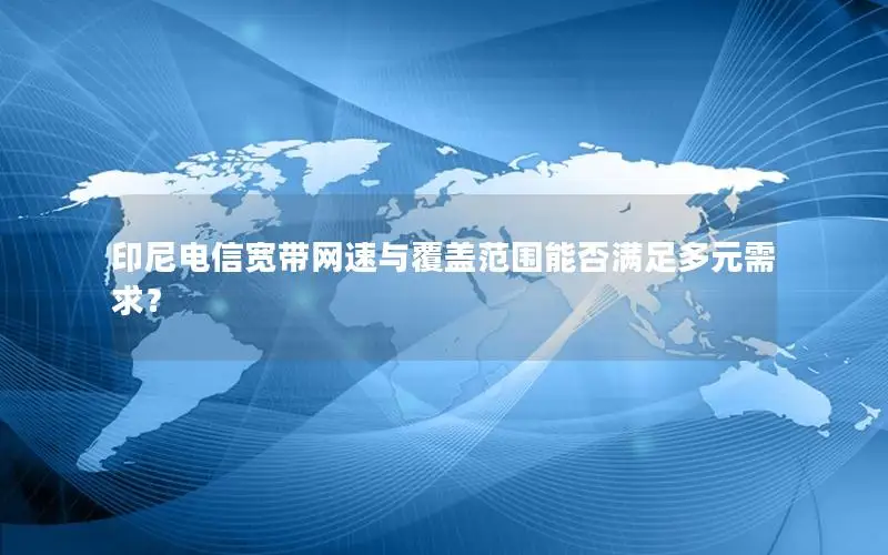 印尼电信宽带网速与覆盖范围能否满足多元需求？