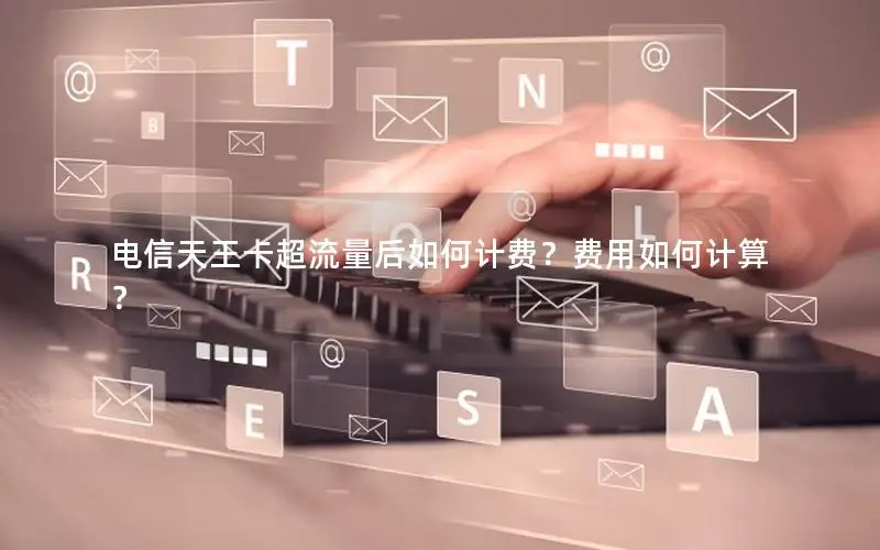 电信天王卡超流量后如何计费？费用如何计算？
