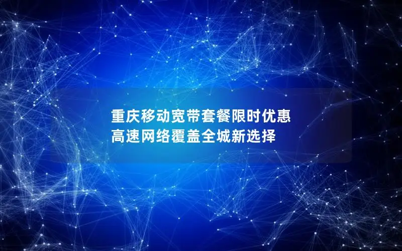 重庆移动宽带套餐限时优惠 高速网络覆盖全城新选择