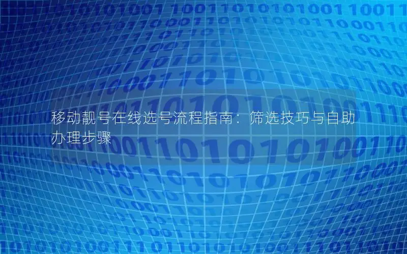 移动靓号在线选号流程指南：筛选技巧与自助办理步骤