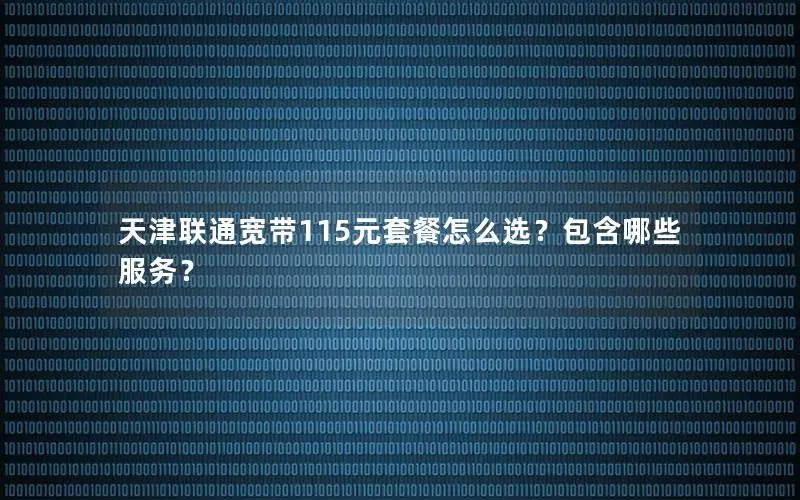 天津联通宽带115元套餐怎么选？包含哪些服务？
