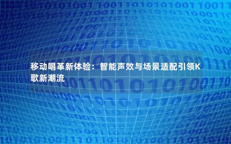 移动唱革新体验：智能声效与场景适配引领K歌新潮流