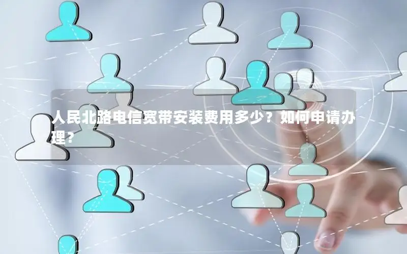 人民北路电信宽带安装费用多少？如何申请办理？