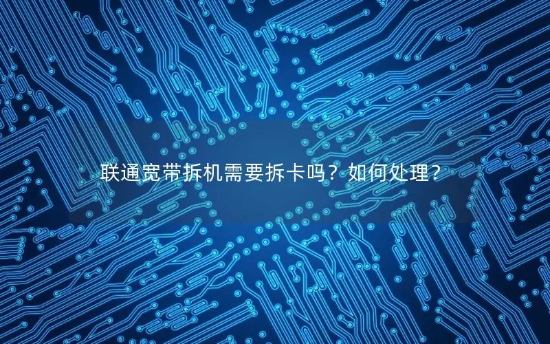 联通宽带拆机需要拆卡吗？如何处理？