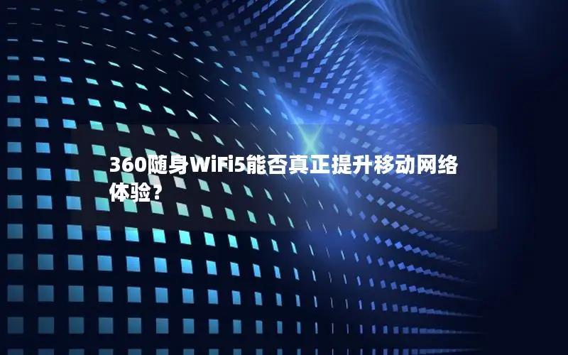 360随身WiFi5能否真正提升移动网络体验？