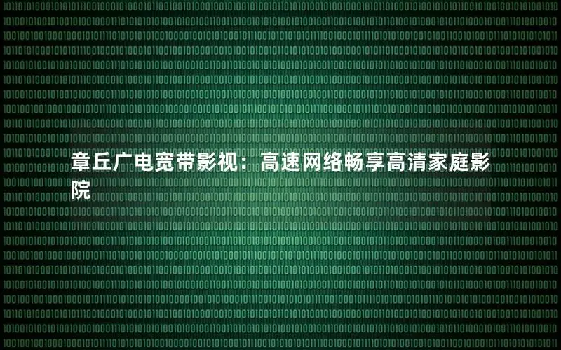 章丘广电宽带影视：高速网络畅享高清家庭影院