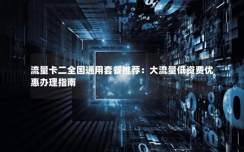 流量卡二全国通用套餐推荐：大流量低资费优惠办理指南
