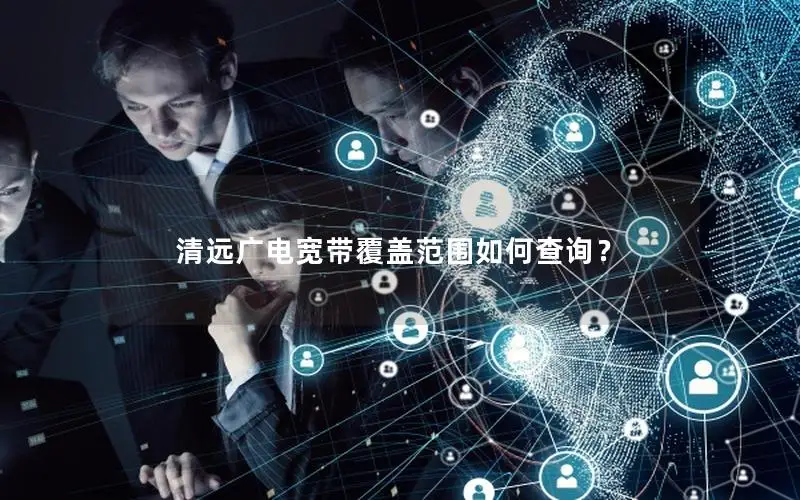 清远广电宽带覆盖范围如何查询？