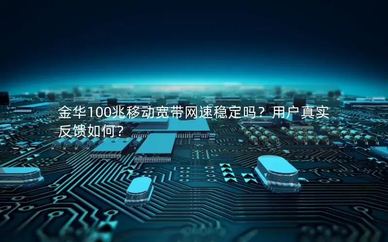金华100兆移动宽带网速稳定吗？用户真实反馈如何？