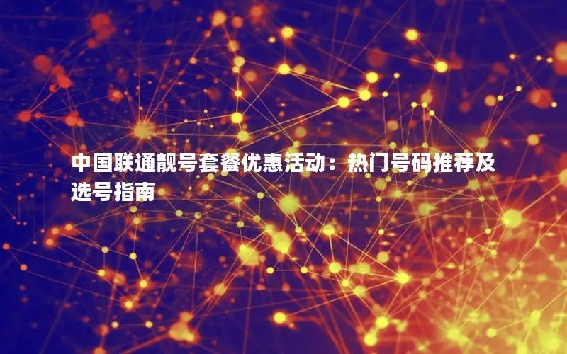 中国联通靓号套餐优惠活动：热门号码推荐及选号指南