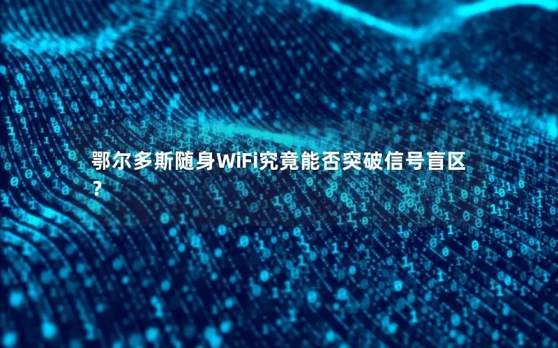 鄂尔多斯随身WiFi究竟能否突破信号盲区？