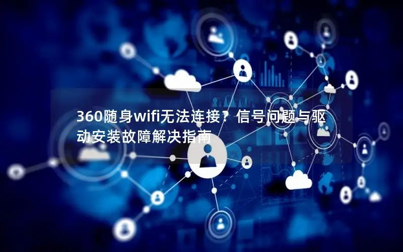 360随身wifi无法连接？信号问题与驱动安装故障解决指南