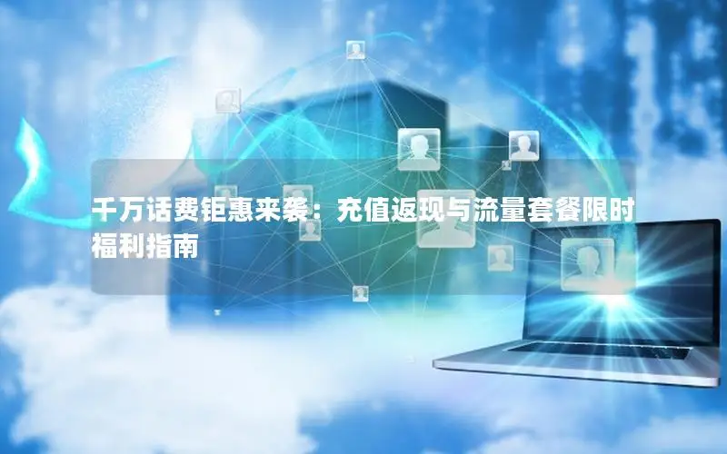 千万话费钜惠来袭：充值返现与流量套餐限时福利指南