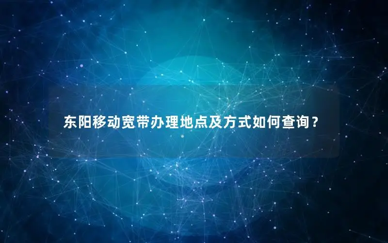 东阳移动宽带办理地点及方式如何查询？