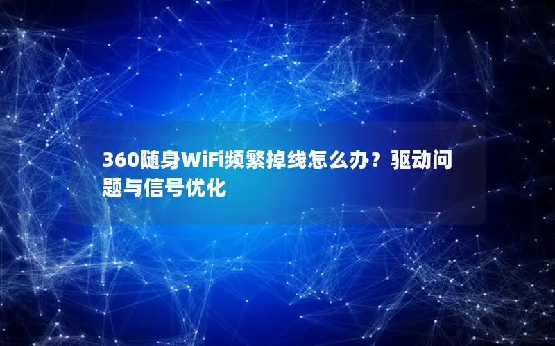360随身WiFi频繁掉线怎么办？驱动问题与信号优化