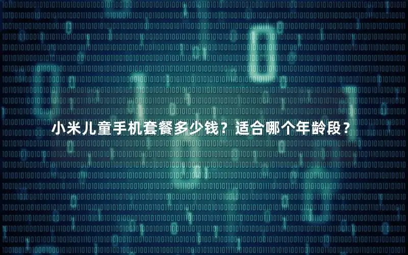 小米儿童手机套餐多少钱？适合哪个年龄段？