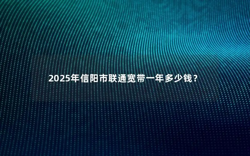 2025年信阳市联通宽带一年多少钱？