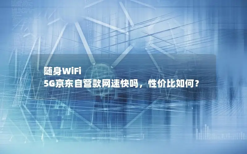 随身WiFi 5G京东自营款网速快吗，性价比如何？