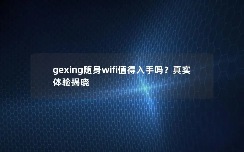 gexing随身wifi值得入手吗？真实体验揭晓