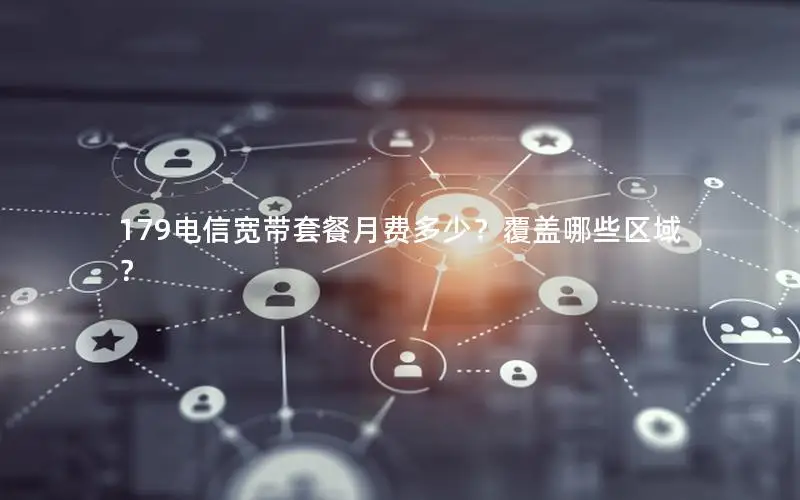 179电信宽带套餐月费多少？覆盖哪些区域？