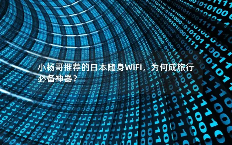 小杨哥推荐的日本随身WiFi，为何成旅行必备神器？