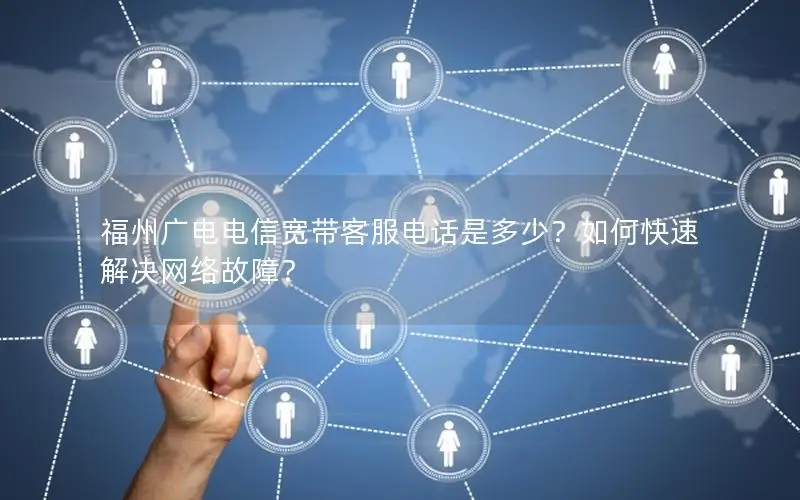 福州广电电信宽带客服电话是多少？如何快速解决网络故障？