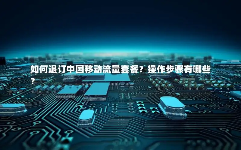 如何退订中国移动流量套餐？操作步骤有哪些？