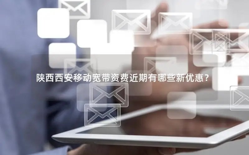 陕西西安移动宽带资费近期有哪些新优惠？