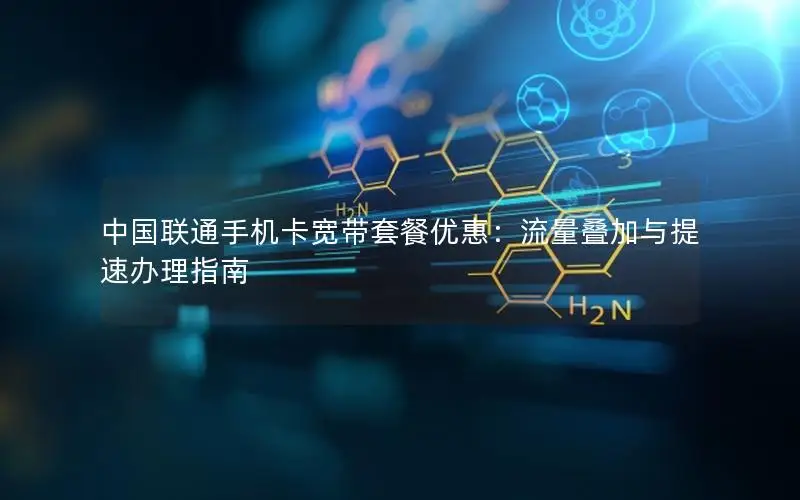 中国联通手机卡宽带套餐优惠：流量叠加与提速办理指南