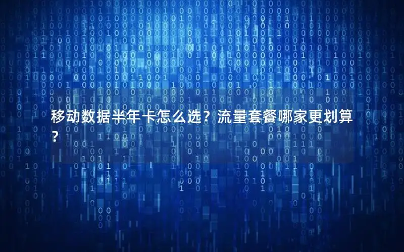 移动数据半年卡怎么选？流量套餐哪家更划算？