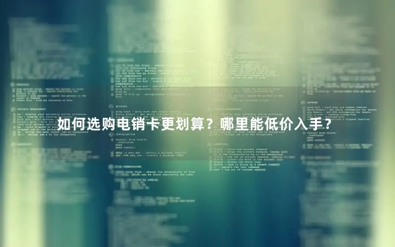 如何选购电销卡更划算？哪里能低价入手？