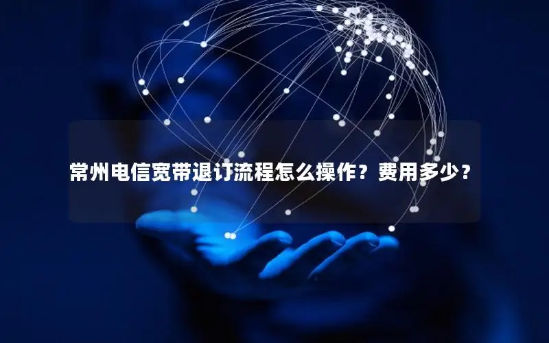 常州电信宽带退订流程怎么操作？费用多少？
