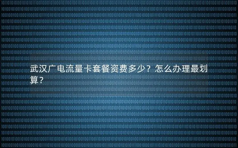 武汉广电流量卡套餐资费多少？怎么办理最划算？