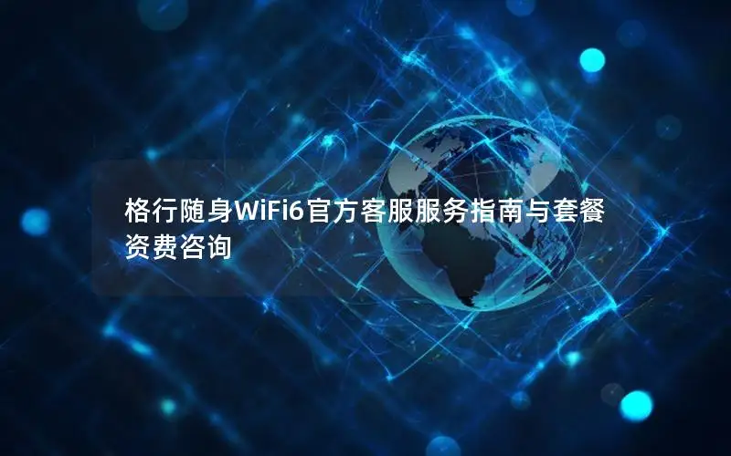 格行随身WiFi6官方客服服务指南与套餐资费咨询