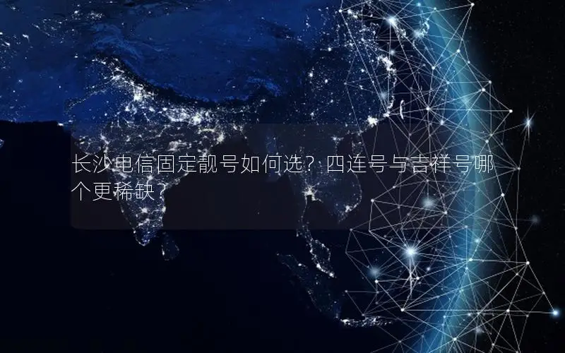 长沙电信固定靓号如何选？四连号与吉祥号哪个更稀缺？