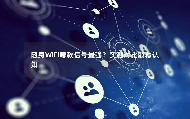 随身WiFi哪款信号最强？实测对比颠覆认知