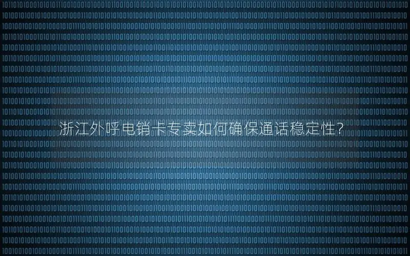 浙江外呼电销卡专卖如何确保通话稳定性？