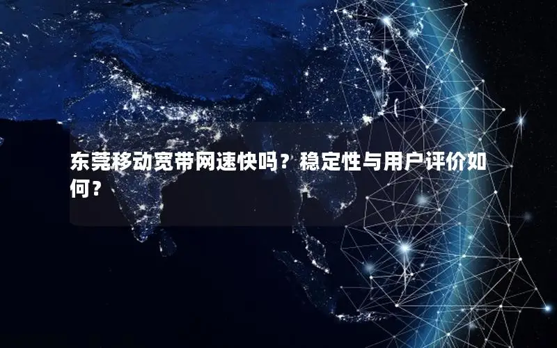 东莞移动宽带网速快吗？稳定性与用户评价如何？