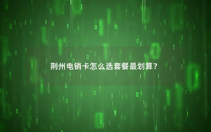 荆州电销卡怎么选套餐最划算？